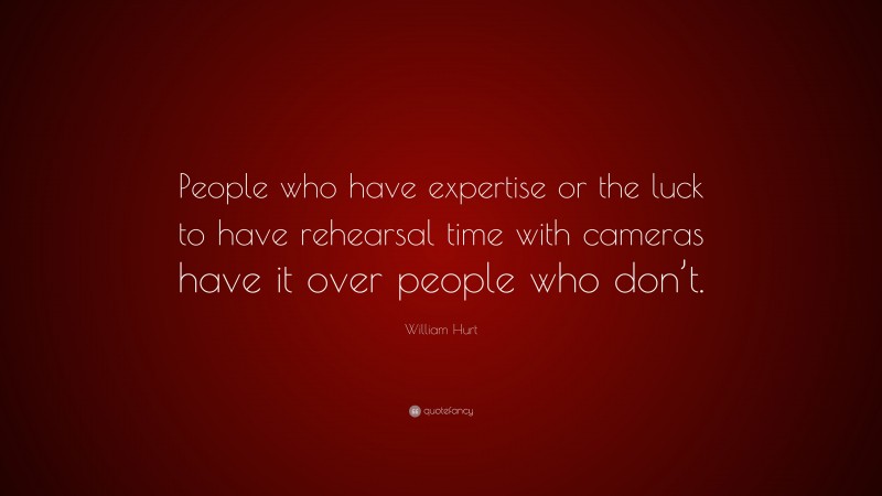 William Hurt Quote: “People who have expertise or the luck to have rehearsal time with cameras have it over people who don’t.”