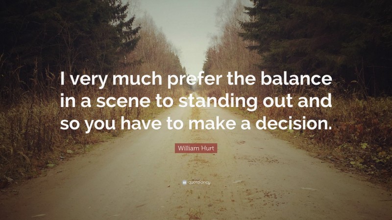 William Hurt Quote: “I very much prefer the balance in a scene to standing out and so you have to make a decision.”