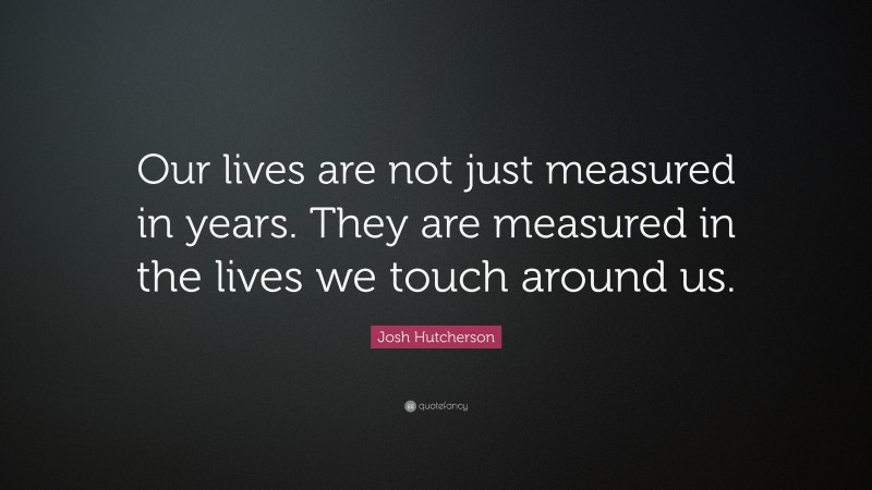 Josh Hutcherson Quote: “Our lives are not just measured in years. They are measured in the lives we touch around us.”