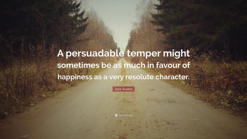 Jane Austen Quote: “A persuadable temper might sometimes be as much in favour of happiness as a very resolute character.”