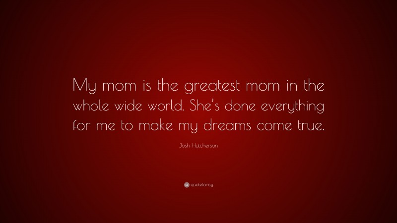 Josh Hutcherson Quote: “My mom is the greatest mom in the whole wide world. She’s done everything for me to make my dreams come true.”