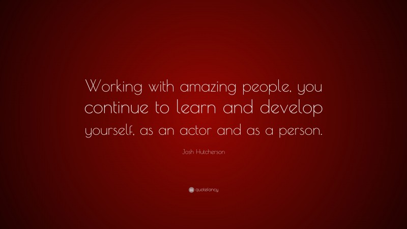 Josh Hutcherson Quote: “Working with amazing people, you continue to learn and develop yourself, as an actor and as a person.”