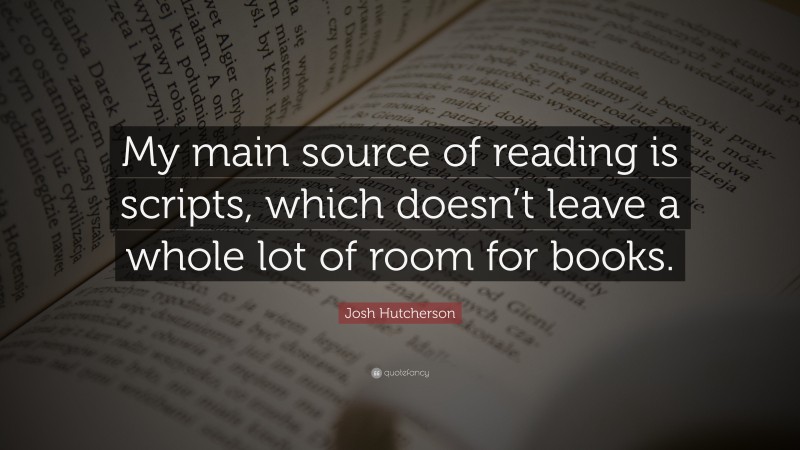 Josh Hutcherson Quote: “My main source of reading is scripts, which doesn’t leave a whole lot of room for books.”