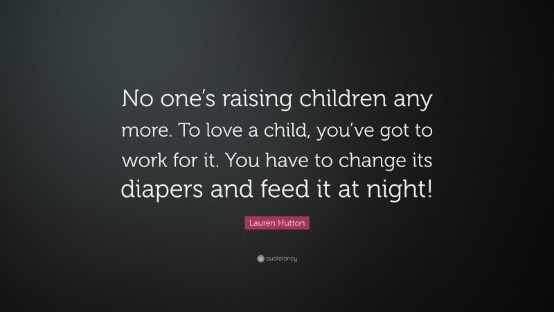 Lauren Hutton Quote: “No one’s raising children any more. To love a child, you’ve got to work for it. You have to change its diapers and feed it at night!”