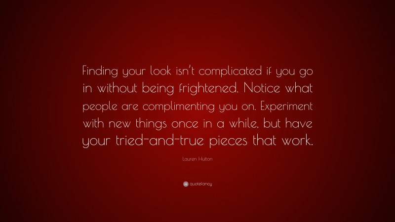 Lauren Hutton Quote: “Finding your look isn’t complicated if you go in without being frightened. Notice what people are complimenting you on. Experiment with new things once in a while, but have your tried-and-true pieces that work.”