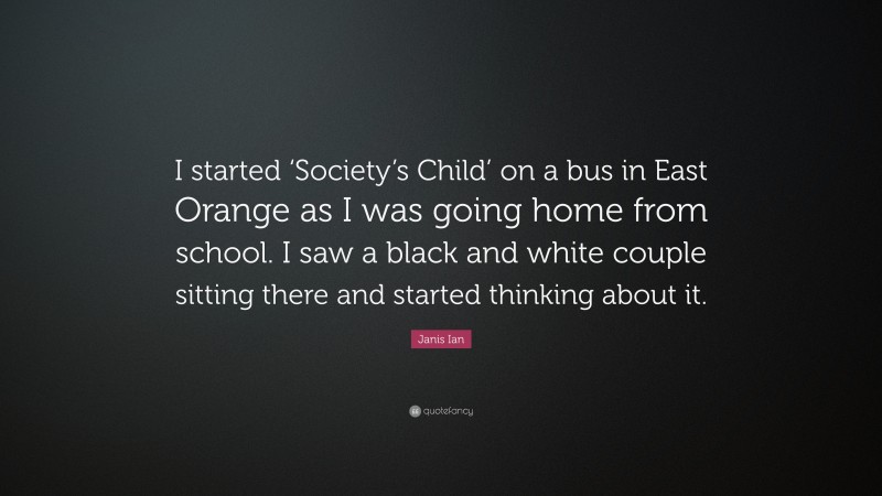 Janis Ian Quote: “I started ‘Society’s Child’ on a bus in East Orange as I was going home from school. I saw a black and white couple sitting there and started thinking about it.”