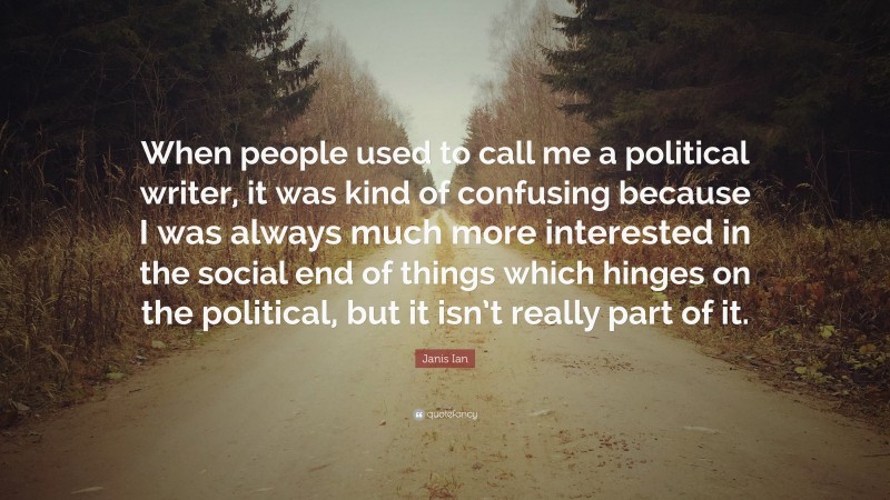 Janis Ian Quote: “When people used to call me a political writer, it was kind of confusing because I was always much more interested in the social end of things which hinges on the political, but it isn’t really part of it.”