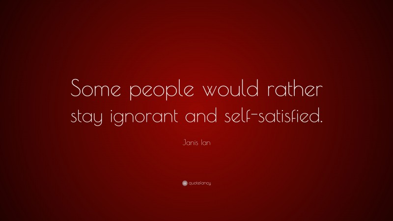 Janis Ian Quote: “Some people would rather stay ignorant and self-satisfied.”
