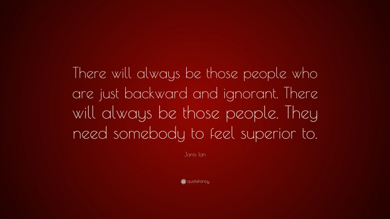 Janis Ian Quote: “There will always be those people who are just backward and ignorant. There will always be those people. They need somebody to feel superior to.”