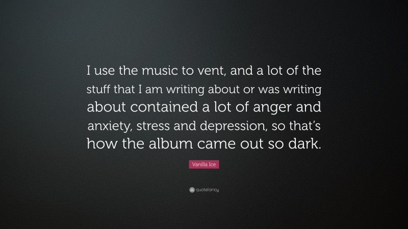 Vanilla Ice Quote: “I use the music to vent, and a lot of the stuff that I am writing about or was writing about contained a lot of anger and anxiety, stress and depression, so that’s how the album came out so dark.”