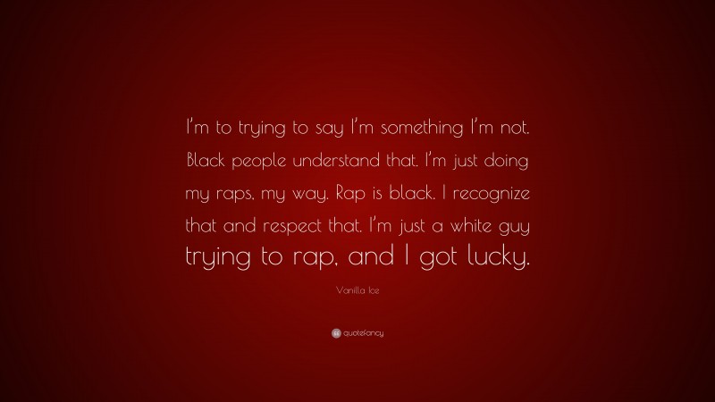 Vanilla Ice Quote: “I’m to trying to say I’m something I’m not. Black people understand that. I’m just doing my raps, my way. Rap is black. I recognize that and respect that. I’m just a white guy trying to rap, and I got lucky.”