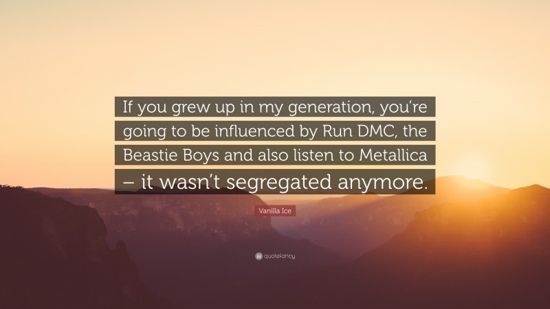 Vanilla Ice Quote: “If you grew up in my generation, you’re going to be influenced by Run DMC, the Beastie Boys and also listen to Metallica – it wasn’t segregated anymore.”