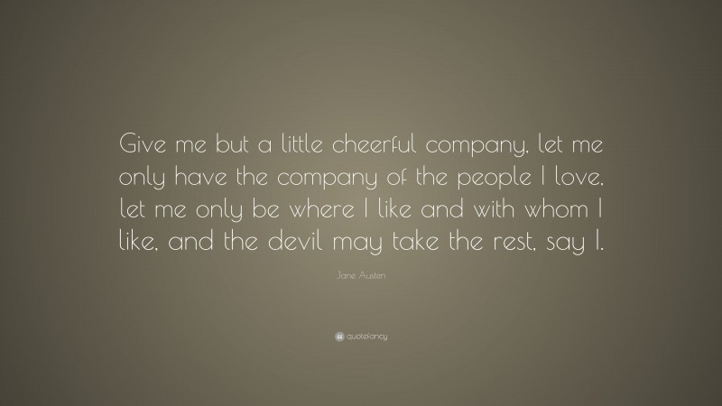 Jane Austen Quote: “Give me but a little cheerful company, let me only have the company of the people I love, let me only be where I like and with whom I like, and the devil may take the rest, say I.”