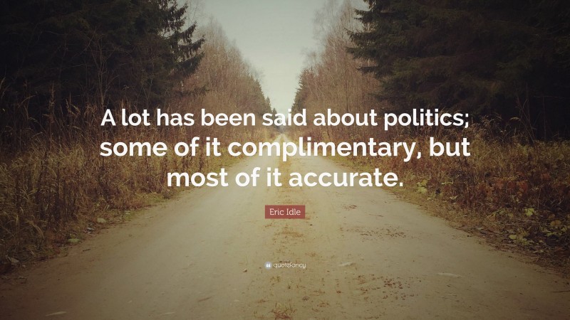 Eric Idle Quote: “A lot has been said about politics; some of it complimentary, but most of it accurate.”