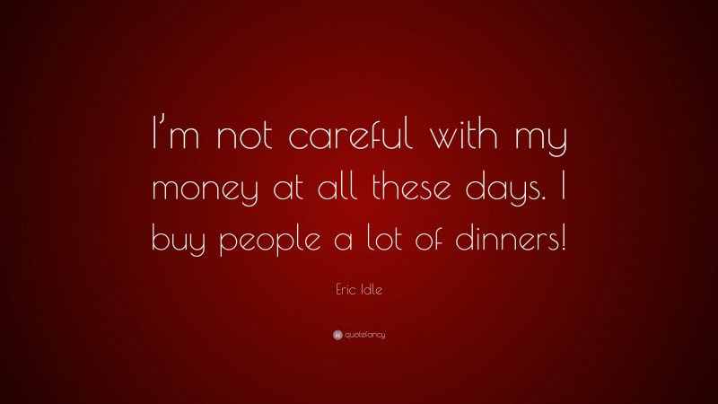 Eric Idle Quote: “I’m not careful with my money at all these days. I buy people a lot of dinners!”