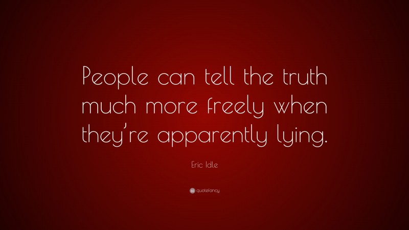 Eric Idle Quote: “People can tell the truth much more freely when they’re apparently lying.”