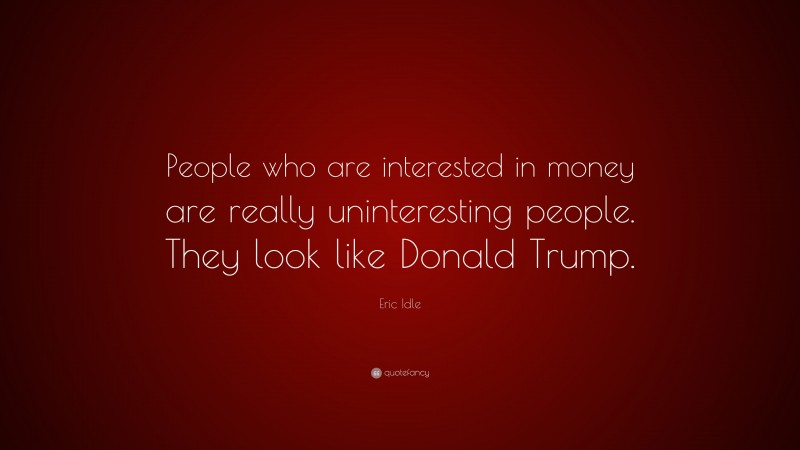 Eric Idle Quote: “People who are interested in money are really uninteresting people. They look like Donald Trump.”