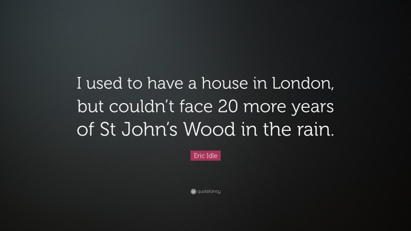 Eric Idle Quote: “I used to have a house in London, but couldn’t face 20 more years of St John’s Wood in the rain.”