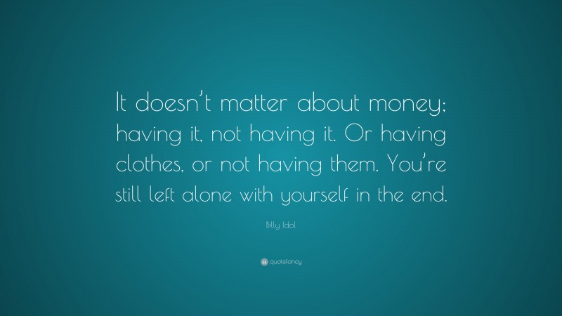 Billy Idol Quote: “It doesn’t matter about money; having it, not having it. Or having clothes, or not having them. You’re still left alone with yourself in the end.”