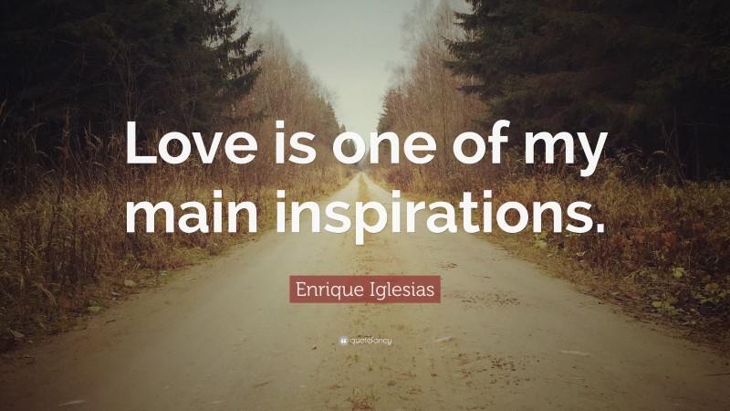 Enrique Iglesias Quote: “Love is one of my main inspirations.”