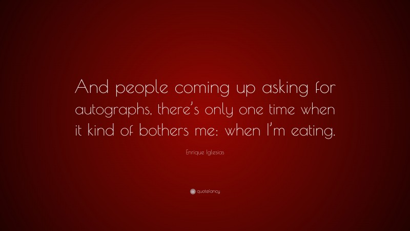 Enrique Iglesias Quote: “And people coming up asking for autographs, there’s only one time when it kind of bothers me: when I’m eating.”