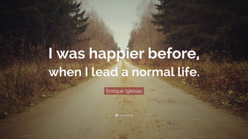 Enrique Iglesias Quote: “I was happier before, when I lead a normal life.”
