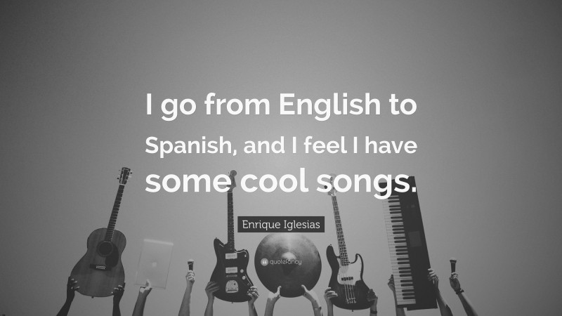 Enrique Iglesias Quote: “I go from English to Spanish, and I feel I have some cool songs.”