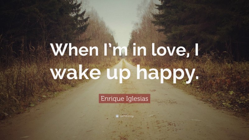 Enrique Iglesias Quote: “When I’m in love, I wake up happy.”