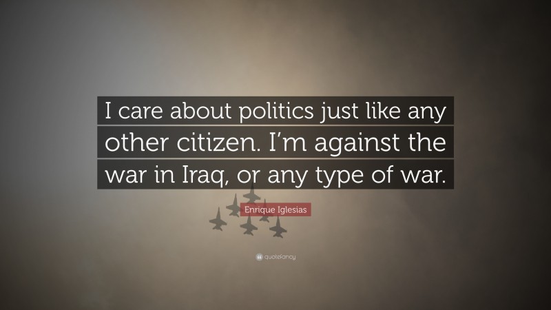Enrique Iglesias Quote: “I care about politics just like any other citizen. I’m against the war in Iraq, or any type of war.”
