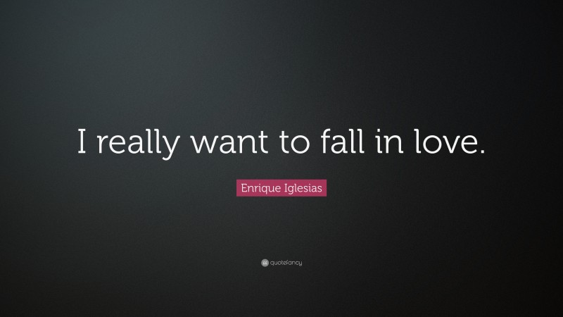 Enrique Iglesias Quote: “I really want to fall in love.”