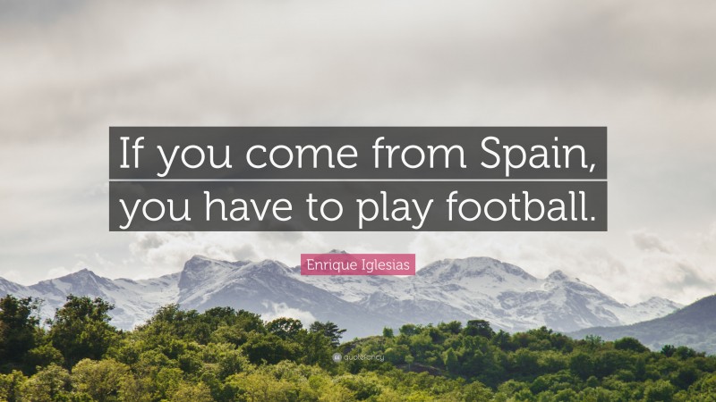 Enrique Iglesias Quote: “If you come from Spain, you have to play football.”