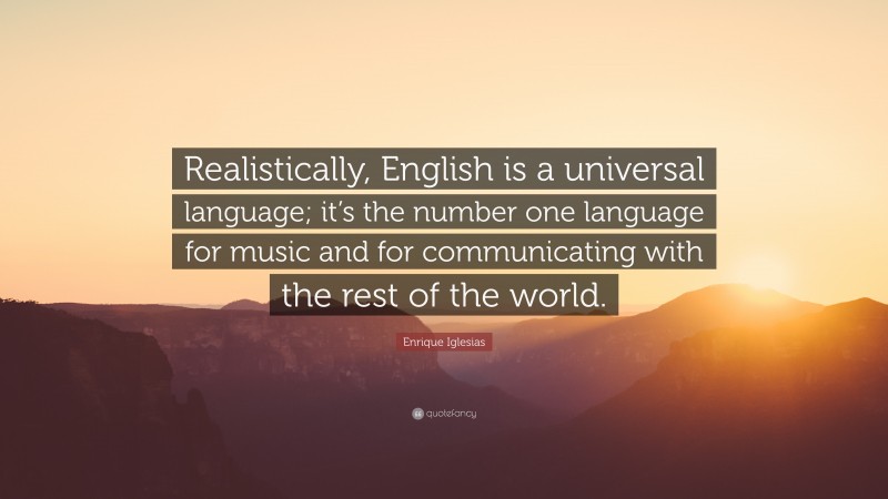 Enrique Iglesias Quote: “Realistically, English is a universal language; it’s the number one language for music and for communicating with the rest of the world.”