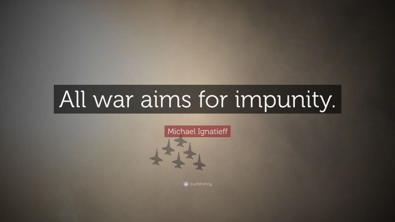 Michael Ignatieff Quote: “All war aims for impunity.”