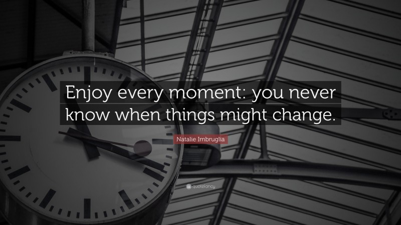 Natalie Imbruglia Quote: “Enjoy every moment: you never know when things might change.”