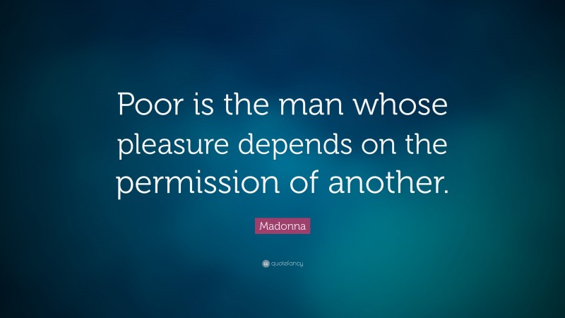 Madonna Quote: “Poor is the man whose pleasure depends on the permission of another.”