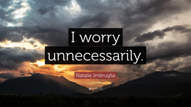 Natalie Imbruglia Quote: “I worry unnecessarily.”