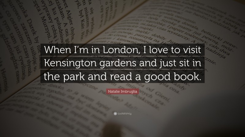 Natalie Imbruglia Quote: “When I’m in London, I love to visit Kensington gardens and just sit in the park and read a good book.”