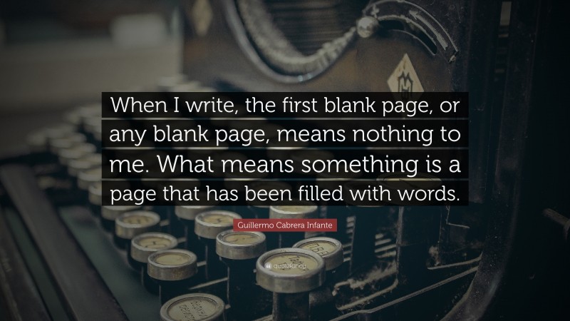 Guillermo Cabrera Infante Quote: “When I write, the first blank page, or any blank page, means nothing to me. What means something is a page that has been filled with words.”