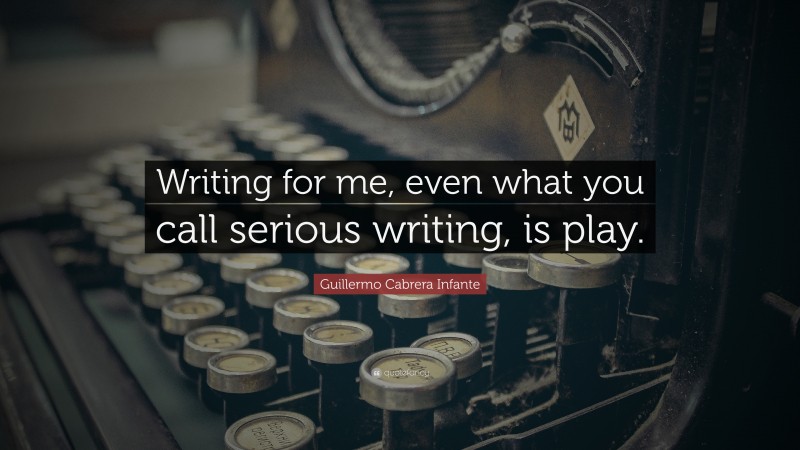 Guillermo Cabrera Infante Quote: “Writing for me, even what you call serious writing, is play.”