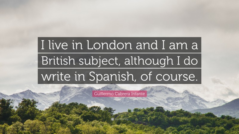 Guillermo Cabrera Infante Quote: “I live in London and I am a British subject, although I do write in Spanish, of course.”