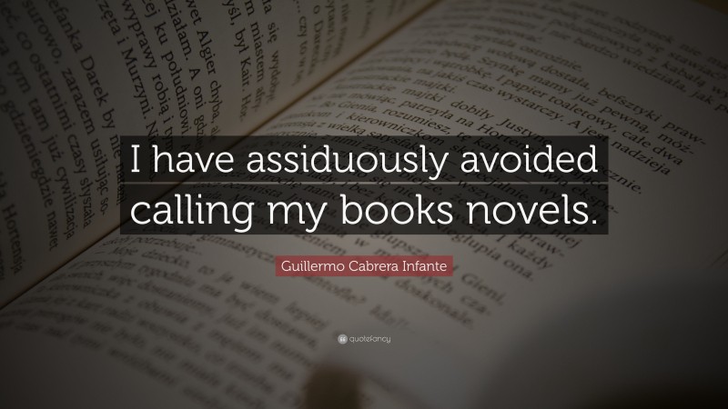 Guillermo Cabrera Infante Quote: “I have assiduously avoided calling my books novels.”