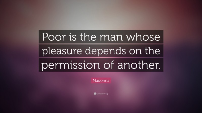 Madonna Quote: “Poor is the man whose pleasure depends on the permission of another.”