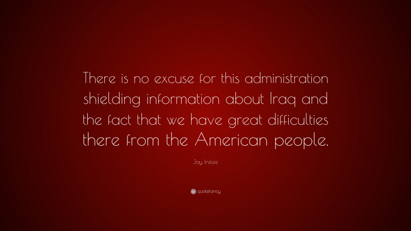 Jay Inslee Quote: “There is no excuse for this administration shielding information about Iraq and the fact that we have great difficulties there from the American people.”