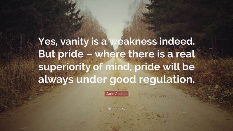 Jane Austen Quote: “Yes, vanity is a weakness indeed. But pride – where there is a real superiority of mind, pride will be always under good regulation.”