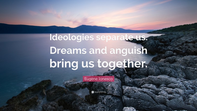 Eugène Ionesco Quote: “Ideologies separate us. Dreams and anguish bring us together.”