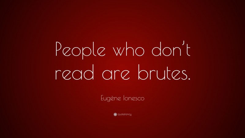 Eugène Ionesco Quote: “People who don’t read are brutes.”