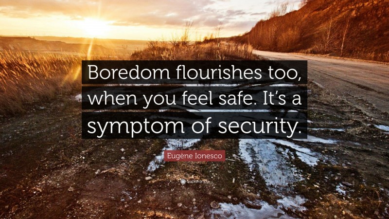 Eugène Ionesco Quote: “Boredom flourishes too, when you feel safe. It’s a symptom of security.”