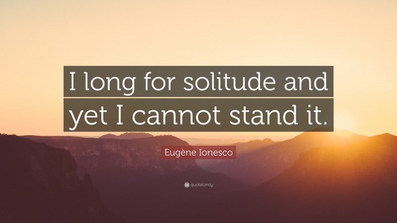 Eugène Ionesco Quote: “I long for solitude and yet I cannot stand it.”