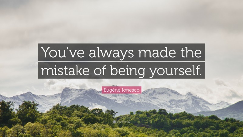 Eugène Ionesco Quote: “You’ve always made the mistake of being yourself.”
