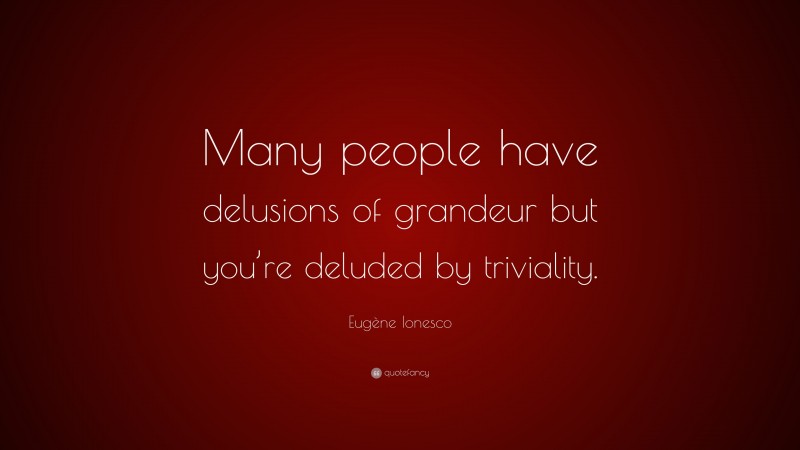 Eugène Ionesco Quote: “Many people have delusions of grandeur but you’re deluded by triviality.”